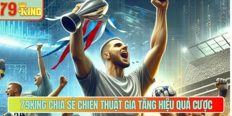 79King chia sẻ chiến thuật gia tăng hiệu quả cược