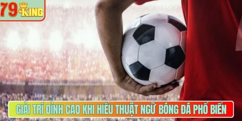 Giải trí đỉnh cao khi hiểu thuật ngữ bóng đá phổ biến