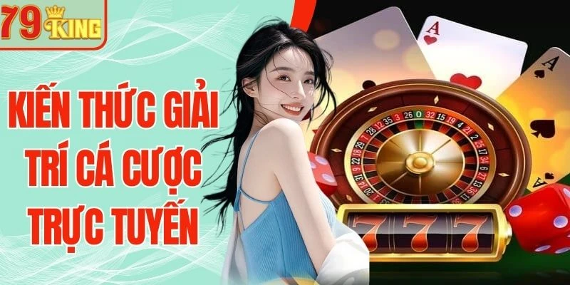 Kiến Thức Giải Trí Cá Cược Trực Tuyến Bạn Nên Biết