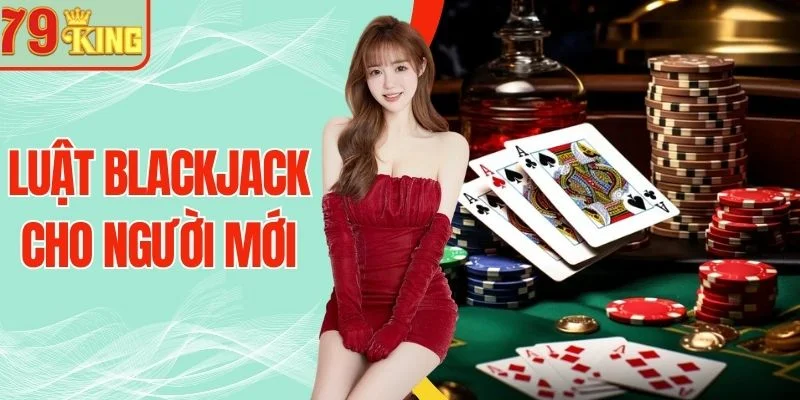 Luật Blackjack Cho Người Mới Dễ Hiểu Và Đúng Chuẩn