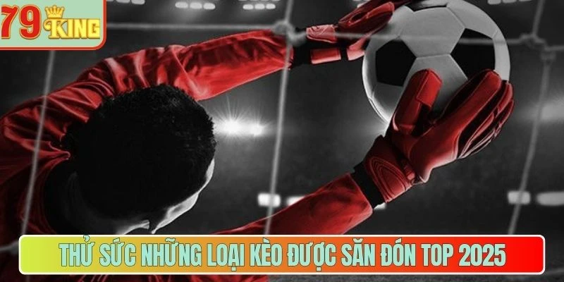 Thử sức những loại kèo được săn đón top 2025